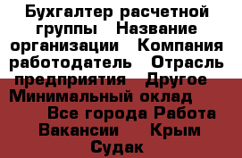 Бухгалтер расчетной группы › Название организации ­ Компания-работодатель › Отрасль предприятия ­ Другое › Минимальный оклад ­ 27 000 - Все города Работа » Вакансии   . Крым,Судак